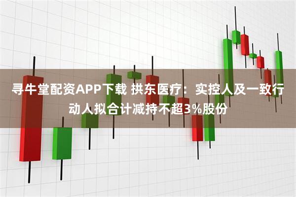 寻牛堂配资APP下载 拱东医疗：实控人及一致行动人拟合计减持不超3%股份
