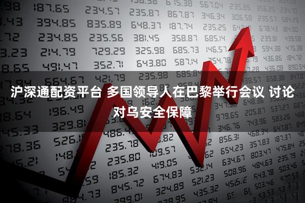 沪深通配资平台 多国领导人在巴黎举行会议 讨论对乌安全保障