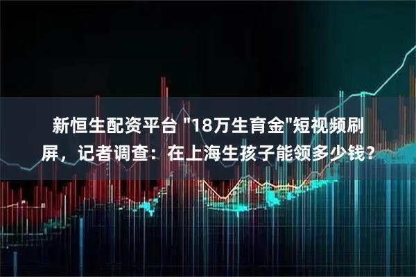 新恒生配资平台 "18万生育金"短视频刷屏，记者调查：在上海生孩子能领多少钱？