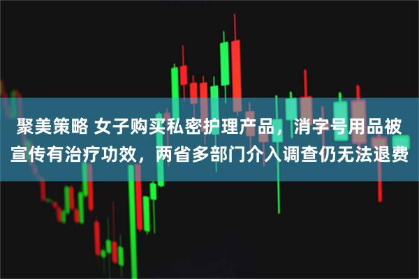 聚美策略 女子购买私密护理产品，消字号用品被宣传有治疗功效，两省多部门介入调查仍无法退费