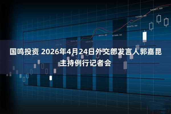 国鸣投资 2026年4月24日外交部发言人郭嘉昆主持例行记者会