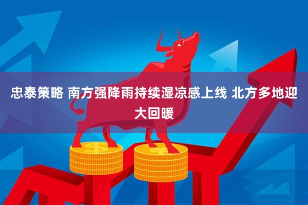 忠泰策略 南方强降雨持续湿凉感上线 北方多地迎大回暖