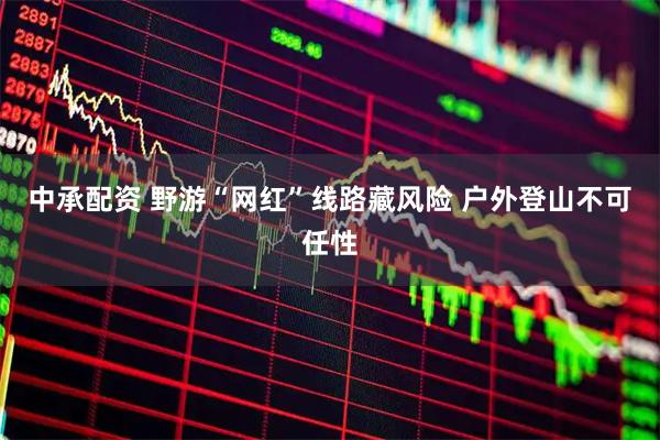 中承配资 野游“网红”线路藏风险 户外登山不可任性